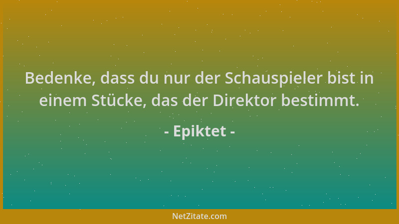 Epiktet - Bedenke, dass du nur der Schauspieler bist in einem Stücke, das der Direktor bestimmt....