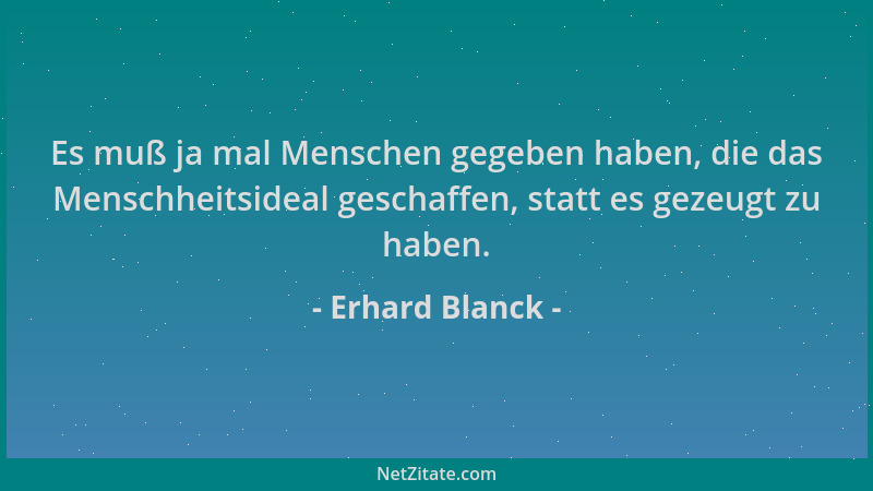Erhard Blanck - Es muß ja mal Menschen gegeben haben, die das Menschheitsideal geschaffen, statt es gezeugt zu haben....