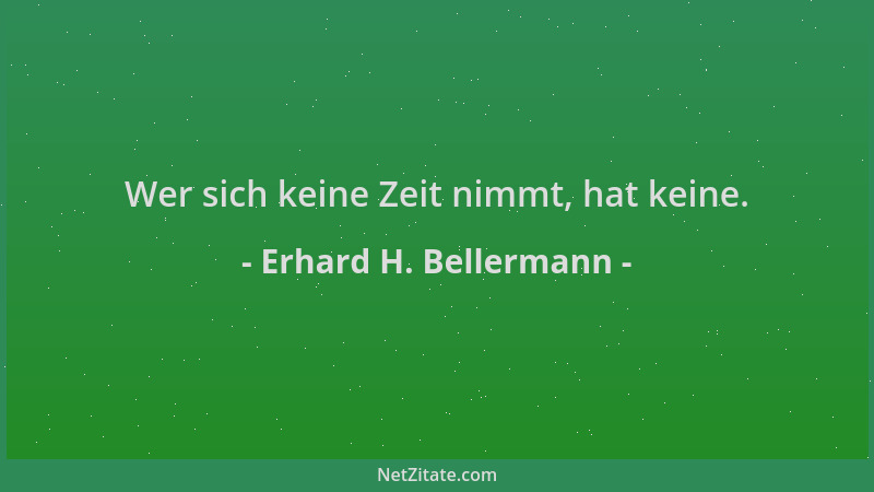 Erhard H. Bellermann - Wer sich keine Zeit nimmt, hat keine....