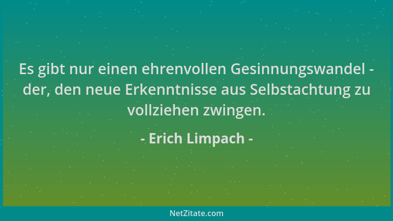 Erich Limpach - Es gibt nur einen ehrenvollen Gesinnungswandel - der, den neue Erkenntnisse aus Selbstachtung zu vollziehen...