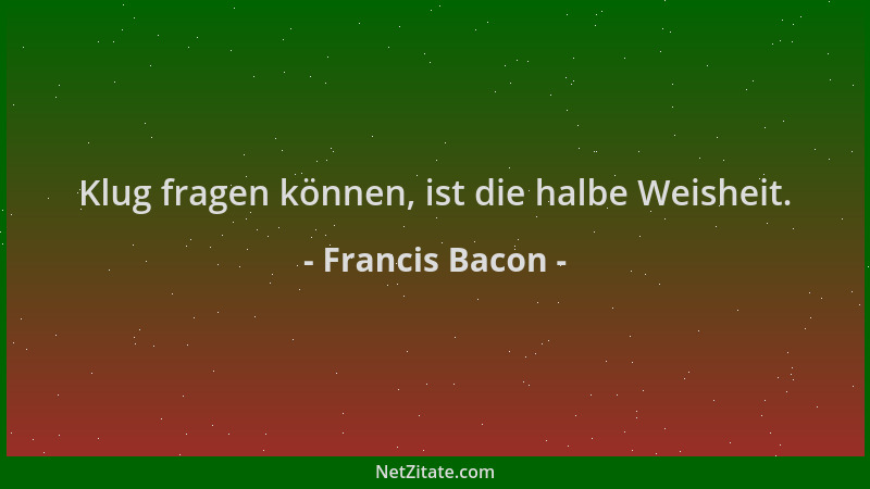 Francis Bacon - Klug fragen können, ist die halbe Weisheit....