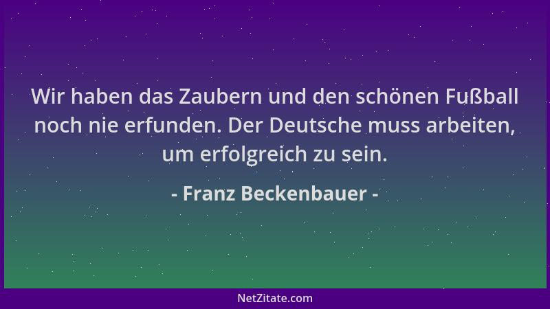 Franz Beckenbauer - Wir haben das Zaubern und den schönen Fußball noch nie erfunden. Der Deutsche muss arbeiten, um erfolgr...