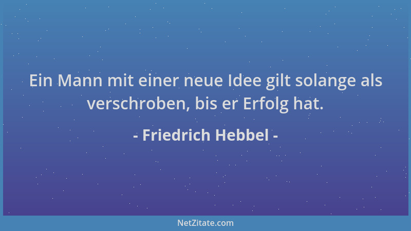 Friedrich Hebbel - Ein Mann mit einer neue Idee gilt solange als verschroben, bis er Erfolg hat....