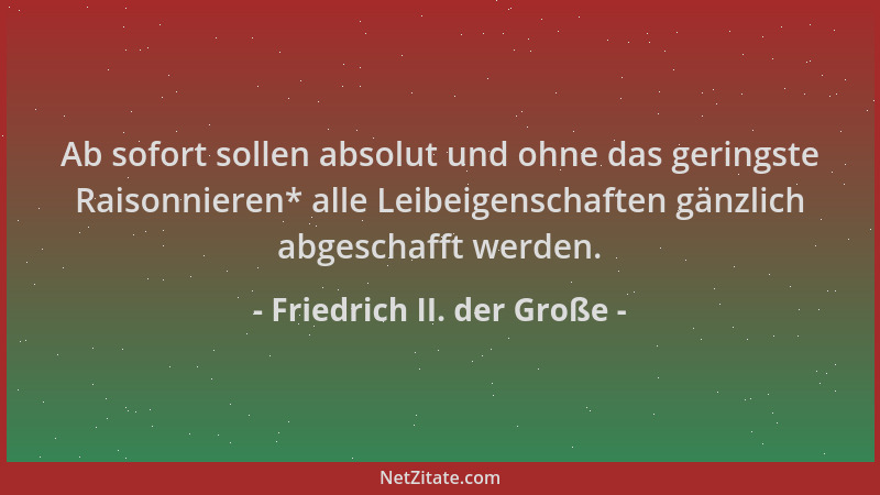 Friedrich II. der Große - Ab sofort sollen absolut und ohne das geringste Raisonnieren* alle Leibeigenschaften gänzlich abg...