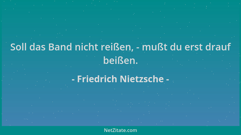 Friedrich Nietzsche - Soll das Band nicht reißen, - mußt du erst drauf beißen....