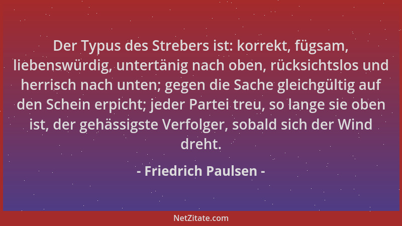 Friedrich Paulsen - Der Typus des Strebers ist: korrekt, fügsam, liebenswürdig, untertänig nach oben, rücksichtslos und her...