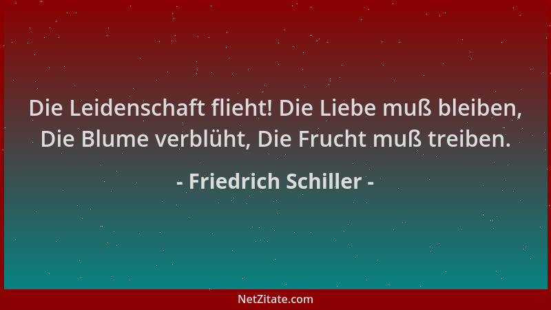 Friedrich Schiller - Die Leidenschaft flieht! Die Liebe muß bleiben, Die Blume verblüht, Die Frucht muß treiben....