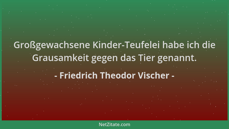 Friedrich Theodor Vischer - Großgewachsene Kinder-Teufelei habe ich die Grausamkeit gegen das Tier genannt....