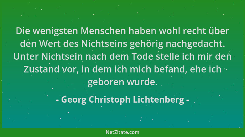 Georg Christoph Lichtenberg - Die wenigsten Menschen haben wohl recht über den Wert des Nichtseins gehörig nachgedacht. Unt...