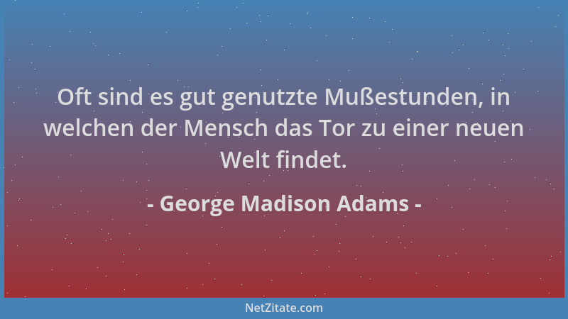 George Madison Adams - Oft sind es gut genutzte Mußestunden, in welchen der Mensch das Tor zu einer neuen Welt findet....
