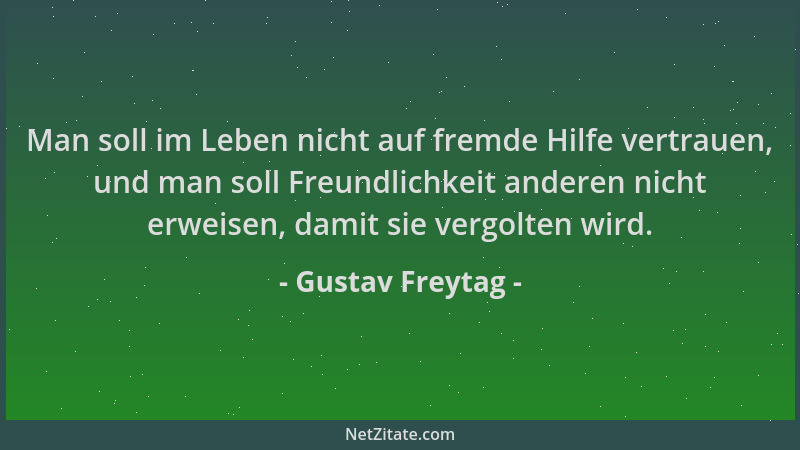Gustav Freytag - Man soll im Leben nicht auf fremde Hilfe vertrauen, und man soll Freundlichkeit anderen nicht erweisen, da...