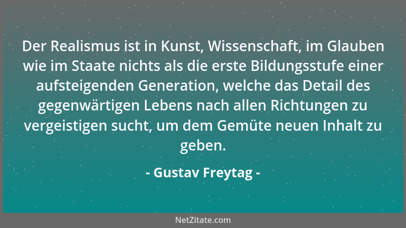 Gustav Freytag - Der Realismus ist in Kunst, Wissenschaft, im Glauben wie im Staate nichts als die erste Bildungsstufe eine...