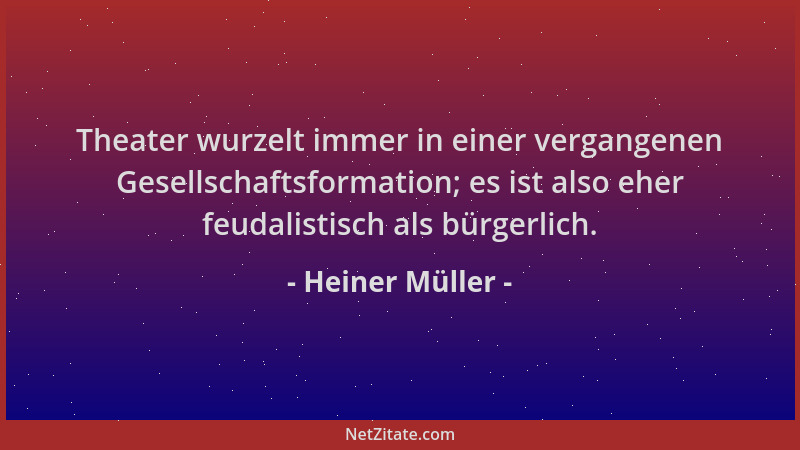 Heiner Müller - Theater wurzelt immer in einer vergangenen Gesellschaftsformation; es ist also eher feudalistisch als bürge...