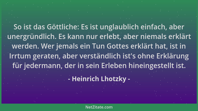 Heinrich Lhotzky - So ist das Göttliche: Es ist unglaublich einfach, aber unergründlich. Es kann nur erlebt, aber niemals e...