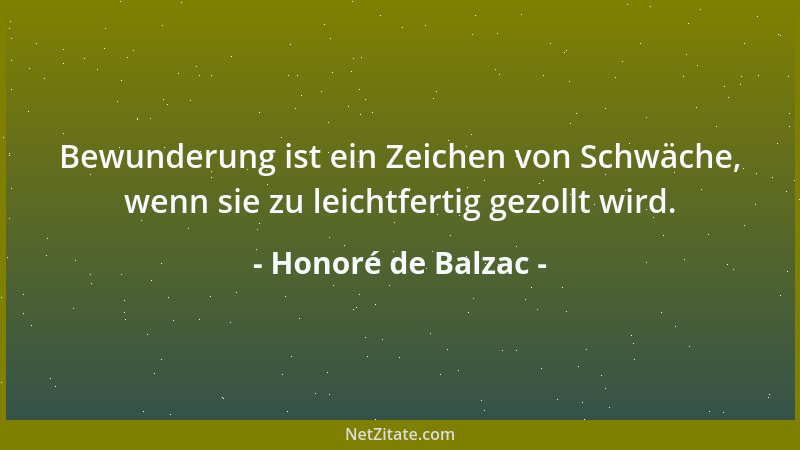 Honoré de Balzac - Bewunderung ist ein Zeichen von Schwäche, wenn sie zu leichtfertig gezollt wird....