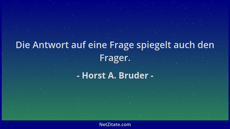 Horst A. Bruder - Die Antwort auf eine Frage spiegelt auch den Frager....