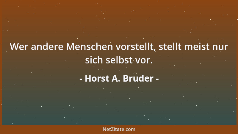 Horst A. Bruder - Wer andere Menschen vorstellt, stellt meist nur sich selbst vor....