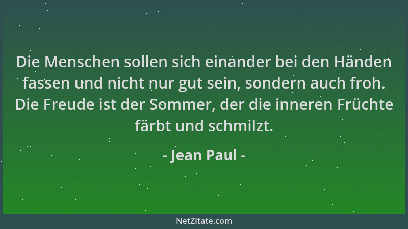 Jean Paul - Die Menschen sollen sich einander bei den Händen fassen und nicht nur gut sein, sondern auch froh. Die Freude i...
