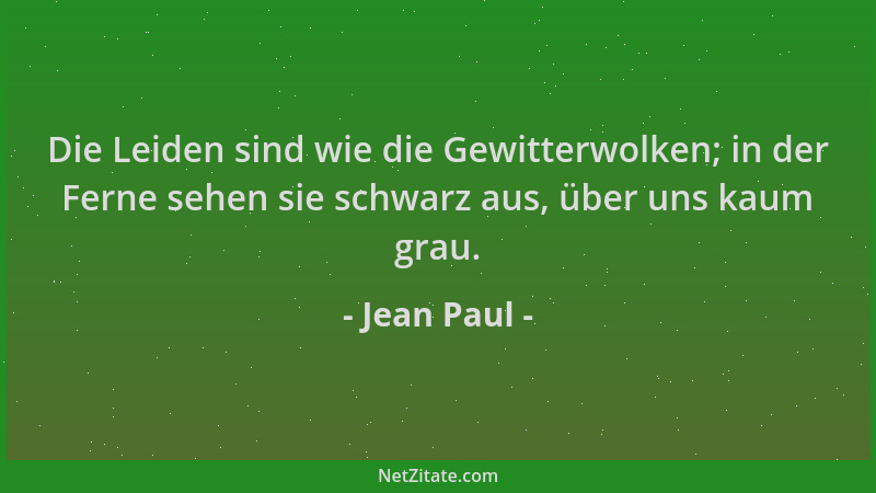 Jean Paul - Die Leiden sind wie die Gewitterwolken; in der Ferne sehen sie schwarz aus, über uns kaum grau....