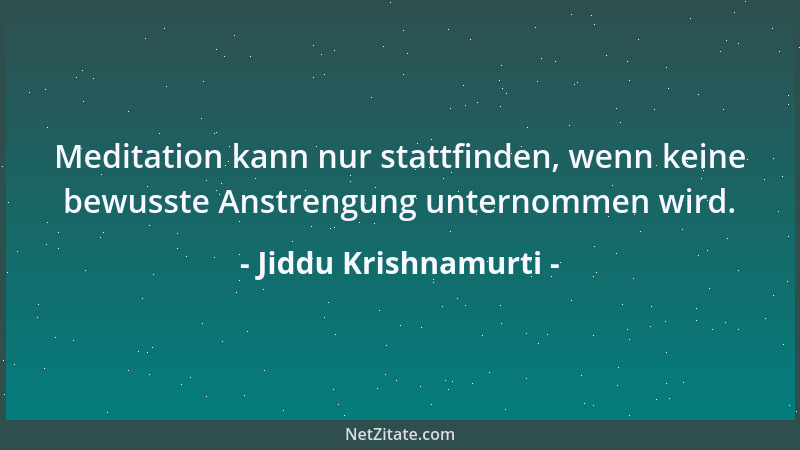 Jiddu Krishnamurti - Meditation kann nur stattfinden, wenn keine bewusste Anstrengung unternommen wird....