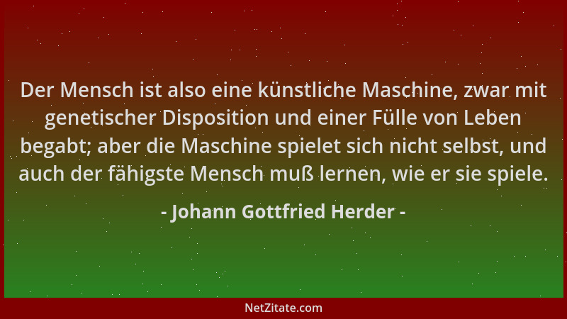 Johann Gottfried Herder - Der Mensch ist also eine künstliche Maschine, zwar mit genetischer Disposition und einer Fülle vo...