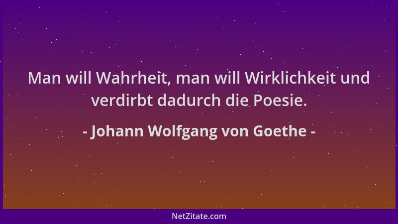 Johann Wolfgang von Goethe - Man will Wahrheit, man will Wirklichkeit und verdirbt dadurch die Poesie....