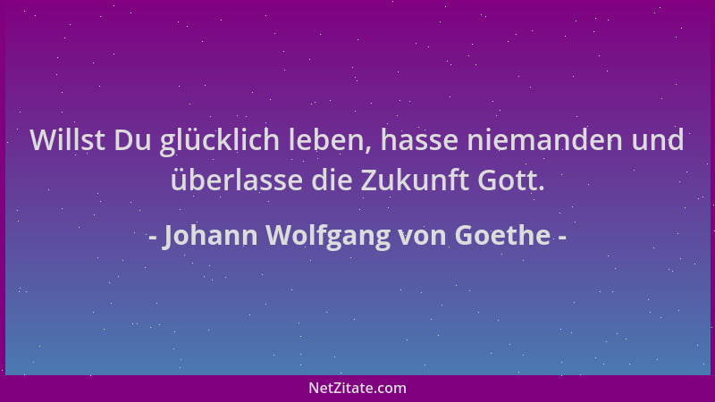 Johann Wolfgang von Goethe - Willst Du glücklich leben, hasse niemanden und überlasse die Zukunft Gott....