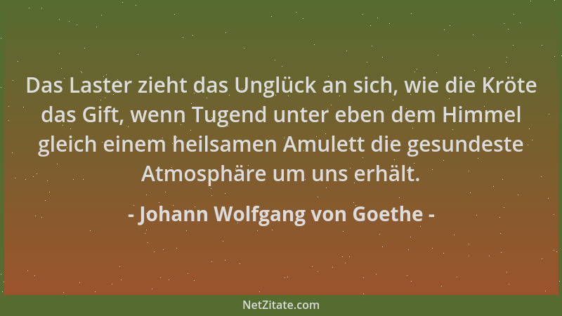 Johann Wolfgang von Goethe - Das Laster zieht das Unglück an sich, wie die Kröte das Gift, wenn Tugend unter eben dem Himme...