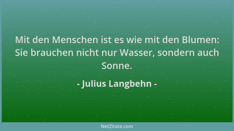 Julius Langbehn - Mit den Menschen ist es wie mit den Blumen: Sie brauchen nicht nur Wasser, sondern auch Sonne....