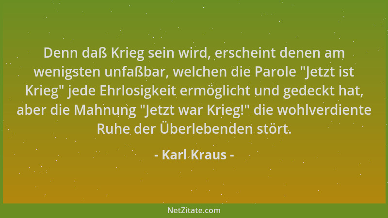 Karl Kraus - Denn daß Krieg sein wird, erscheint denen am wenigsten unfaßbar, welchen die Parole  "Jetzt ist Krieg " jede Ehr...