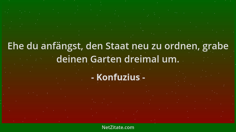 Konfuzius - Ehe du anfängst, den Staat neu zu ordnen, grabe deinen Garten dreimal um....