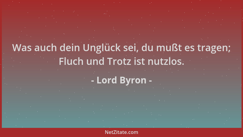 Lord Byron - Was auch dein Unglück sei, du mußt es tragen; Fluch und Trotz ist nutzlos....