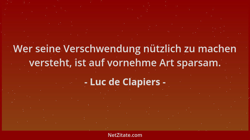 Luc de Clapiers - Wer seine Verschwendung nützlich zu machen versteht, ist auf vornehme Art sparsam....