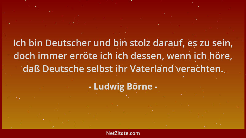 Ludwig Börne - Ich bin Deutscher und bin stolz darauf, es zu sein, doch immer erröte ich ich dessen, wenn ich höre, daß Deu...