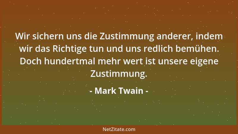 Mark Twain - Wir sichern uns die Zustimmung anderer, indem wir das Richtige tun und uns redlich bemühen. Doch hundertmal me...