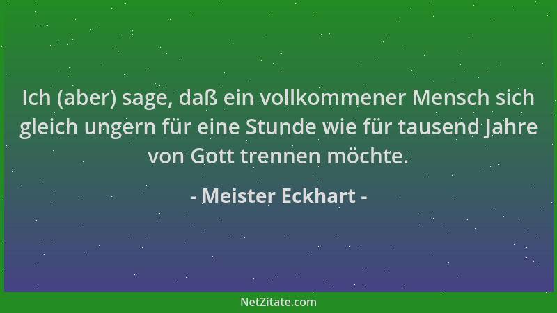 Meister Eckhart - Ich (aber) sage, daß ein vollkommener Mensch sich gleich ungern für eine Stunde wie für tausend Jahre von...