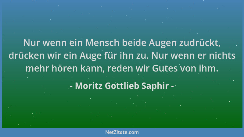 Moritz Gottlieb Saphir - Nur wenn ein Mensch beide Augen zudrückt, drücken wir ein Auge für ihn zu. Nur wenn er nichts mehr...