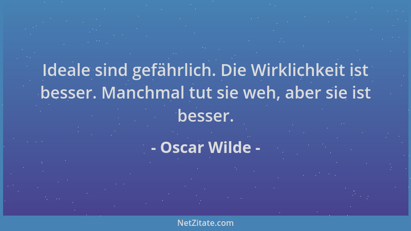 Oscar Wilde - Ideale sind gefährlich. Die Wirklichkeit ist besser. Manchmal tut sie weh, aber sie ist besser....