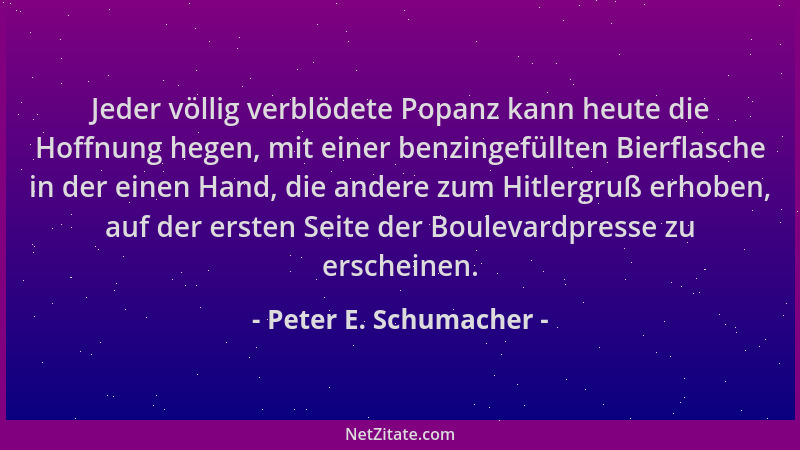 Peter E. Schumacher - Jeder völlig verblödete Popanz kann heute die Hoffnung hegen, mit einer benzingefüllten Bierflasche i...
