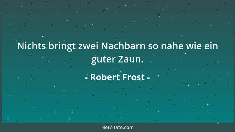 Robert Frost - Nichts bringt zwei Nachbarn so nahe wie ein guter Zaun....