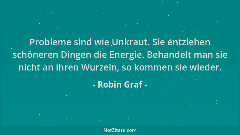Robin Graf - Probleme sind wie Unkraut. Sie entziehen schöneren Dingen die Energie. Behandelt man sie nicht an ihren Wurzel...