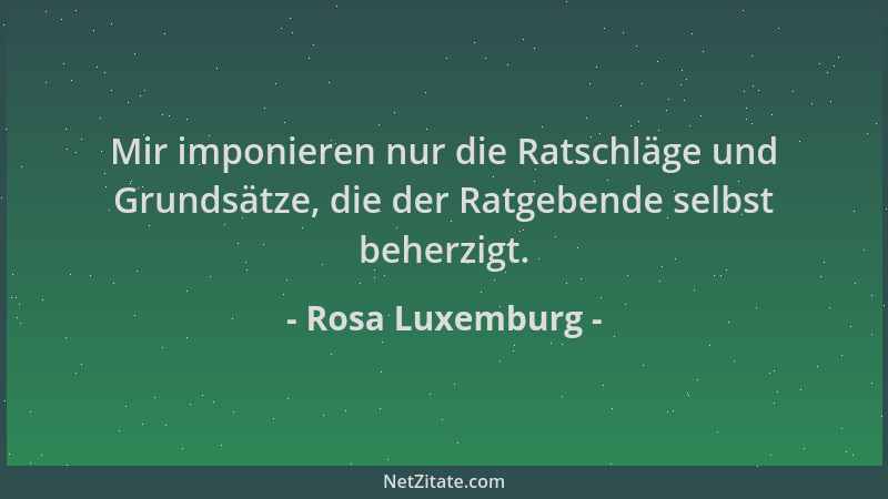 Rosa Luxemburg - Mir imponieren nur die Ratschläge und Grundsätze, die der Ratgebende selbst beherzigt....