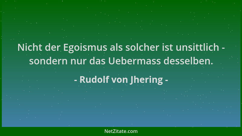 Rudolf von Jhering - Nicht der Egoismus als solcher ist unsittlich - sondern nur das Uebermass desselben....