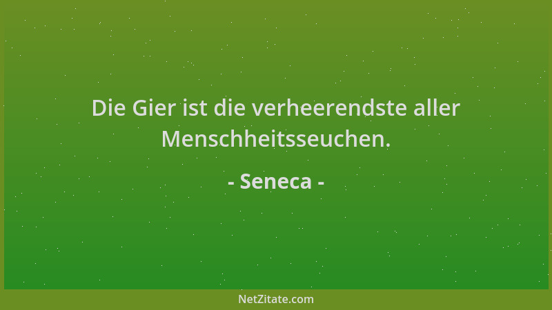 Seneca - Die Gier ist die verheerendste aller Menschheitsseuchen....