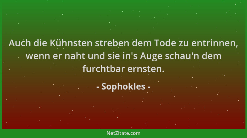 Sophokles - Auch die Kühnsten streben dem Tode zu entrinnen, wenn er naht und sie in 's Auge schau 'n dem furchtbar ernsten....