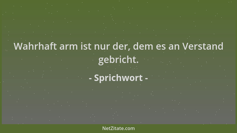 Sprichwort - Wahrhaft arm ist nur der, dem es an Verstand gebricht....