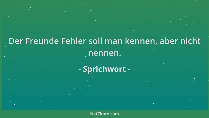 Sprichwort - Der Freunde Fehler soll man kennen, aber nicht nennen....