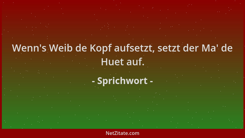Sprichwort - Wenn 's Weib de Kopf aufsetzt, setzt der Ma ' de Huet auf....