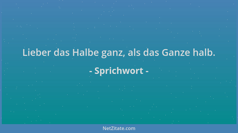 Sprichwort - Lieber das Halbe ganz, als das Ganze halb....