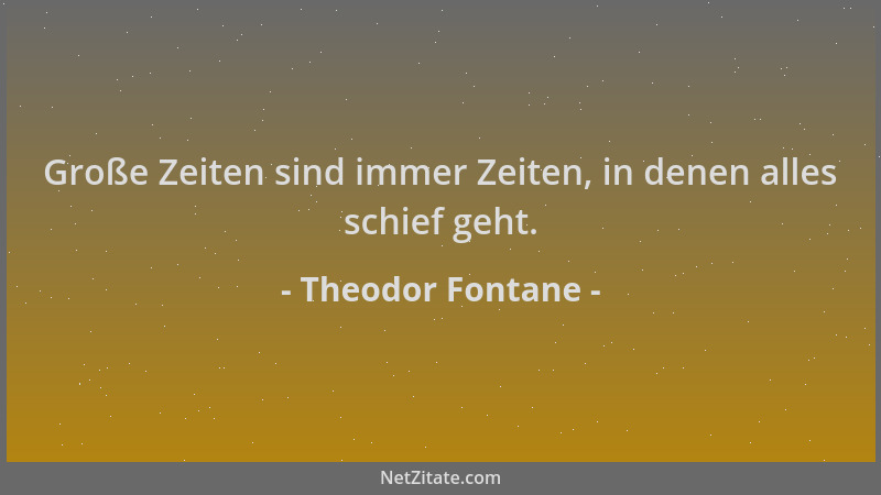 Theodor Fontane - Große Zeiten sind immer Zeiten, in denen alles schief geht....